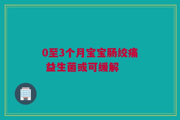 0至3个月宝宝肠绞痛 益生菌或可缓解
