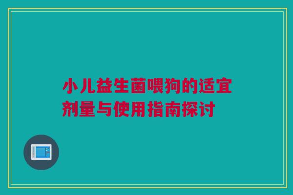 小儿益生菌喂狗的适宜剂量与使用指南探讨
