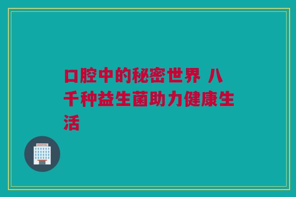 口腔中的秘密世界 八千种益生菌助力健康生活