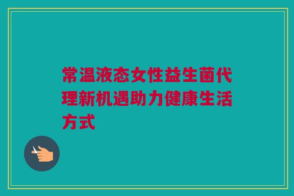 常温液态女性益生菌代理新机遇助力健康生活方式