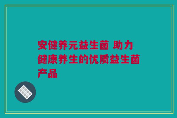 安健养元益生菌 助力健康养生的优质益生菌产品