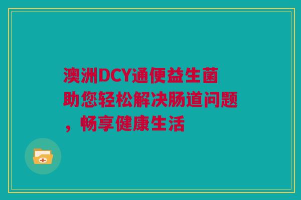 澳洲DCY通便益生菌助您轻松解决肠道问题，畅享健康生活