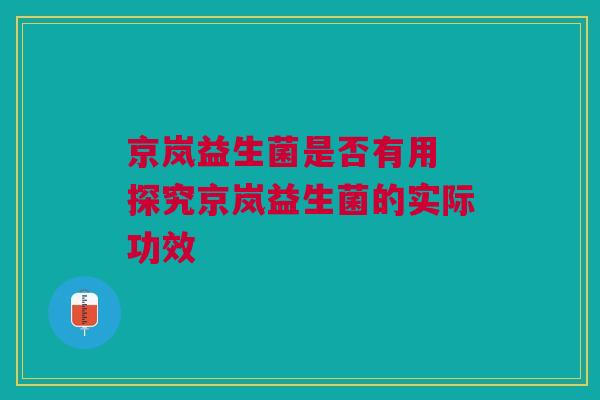 京岚益生菌是否有用 探究京岚益生菌的实际功效