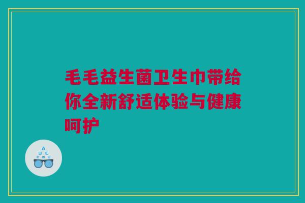 毛毛益生菌卫生巾带给你全新舒适体验与健康呵护