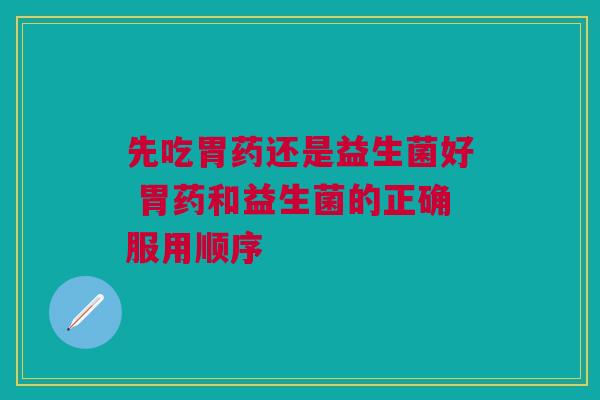 先吃胃药还是益生菌好 胃药和益生菌的正确服用顺序