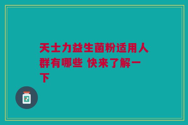 天士力益生菌粉适用人群有哪些 快来了解一下