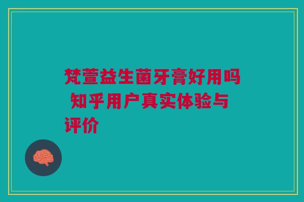 梵萱益生菌牙膏好用吗 知乎用户真实体验与评价