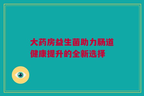 大药房益生菌助力肠道健康提升的全新选择