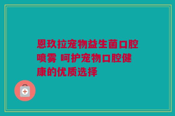 恩玖拉宠物益生菌口腔喷雾 呵护宠物口腔健康的优质选择