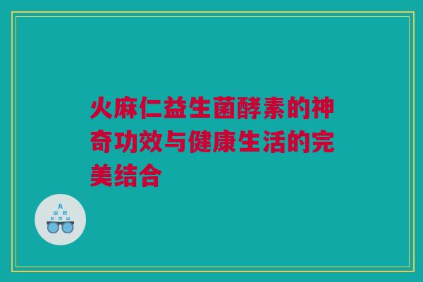 火麻仁益生菌酵素的神奇功效与健康生活的完美结合