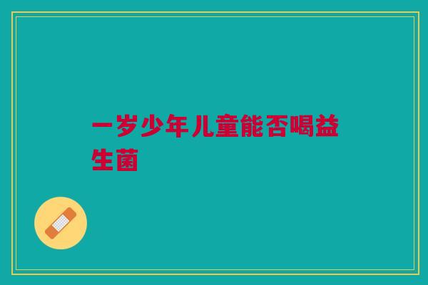 一岁少年儿童能否喝益生菌