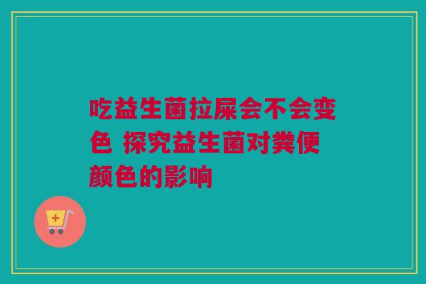 吃益生菌拉屎会不会变色 探究益生菌对粪便颜色的影响