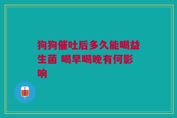 狗狗催吐后多久能喝益生菌 喝早喝晚有何影响