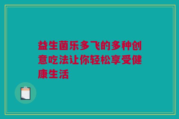 益生菌乐多飞的多种创意吃法让你轻松享受健康生活