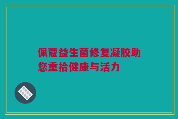 佩蔻益生菌修复凝胶助您重拾健康与活力