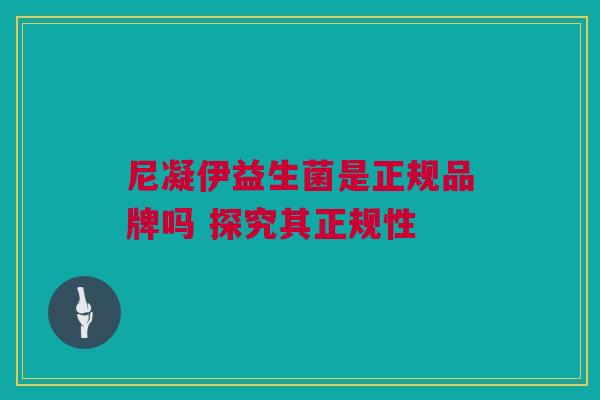 尼凝伊益生菌是正规品牌吗 探究其正规性