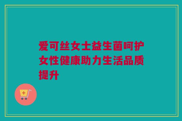 爱可丝女士益生菌呵护女性健康助力生活品质提升