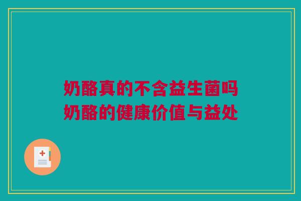 奶酪真的不含益生菌吗奶酪的健康价值与益处