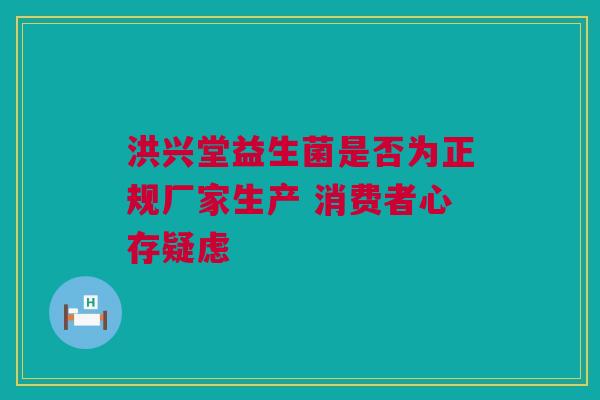 洪兴堂益生菌是否为正规厂家生产 消费者心存疑虑