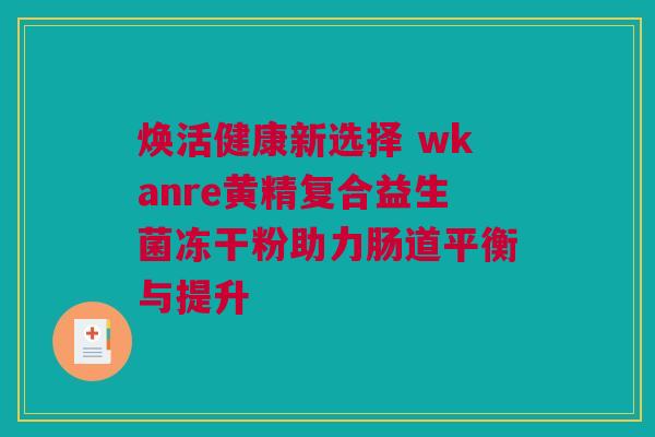 焕活健康新选择 wkanre黄精复合益生菌冻干粉助力肠道平衡与提升