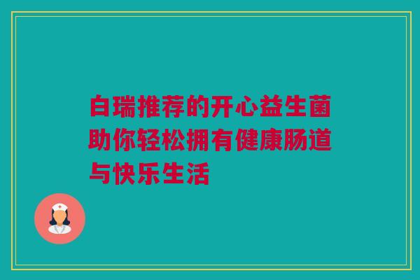 白瑞推荐的开心益生菌助你轻松拥有健康肠道与快乐生活