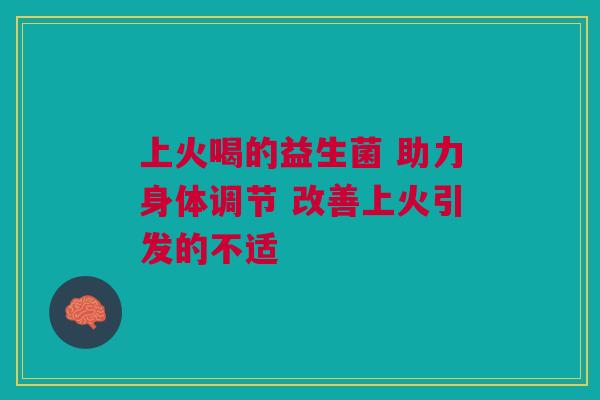 上火喝的益生菌 助力身体调节 改善上火引发的不适