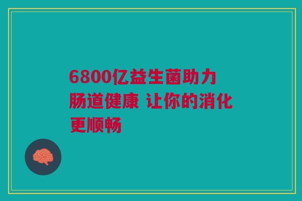 6800亿益生菌助力肠道健康 让你的消化更顺畅