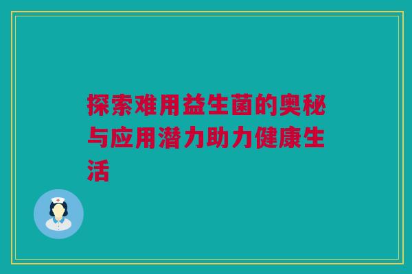 探索难用益生菌的奥秘与应用潜力助力健康生活