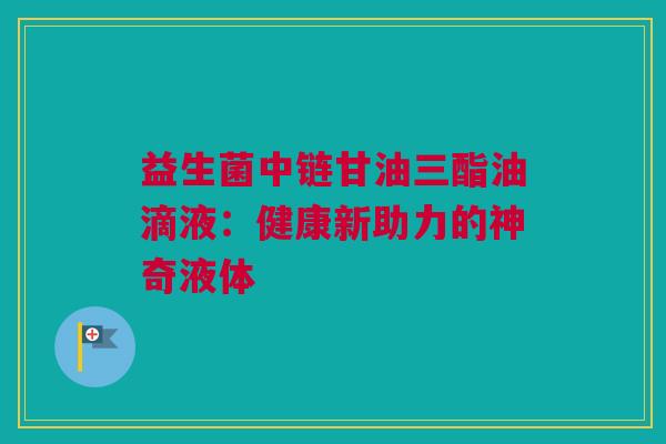 益生菌中链甘油三酯油滴液：健康新助力的神奇液体