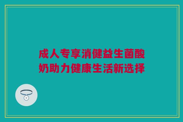 成人专享消健益生菌酸奶助力健康生活新选择