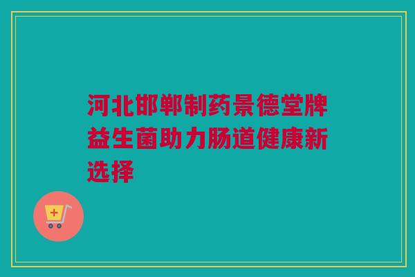 河北邯郸制药景德堂牌益生菌助力肠道健康新选择