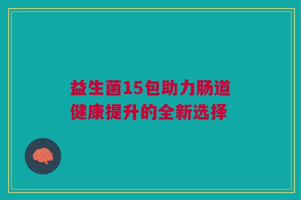 益生菌15包助力肠道健康提升的全新选择