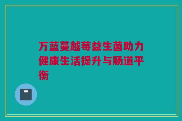 万蓝蔓越莓益生菌助力健康生活提升与肠道平衡