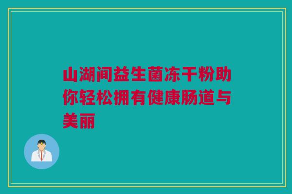 山湖间益生菌冻干粉助你轻松拥有健康肠道与美丽