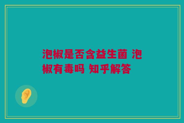 泡椒是否含益生菌 泡椒有毒吗 知乎解答