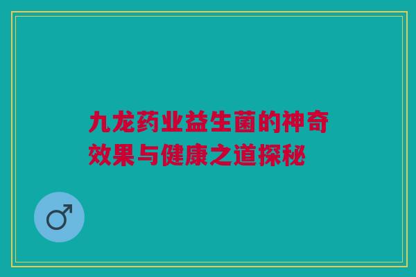 九龙药业益生菌的神奇效果与健康之道探秘