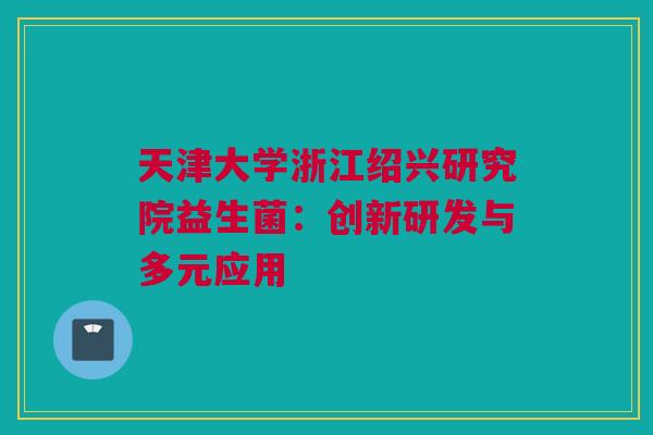 天津大学浙江绍兴研究院益生菌：创新研发与多元应用