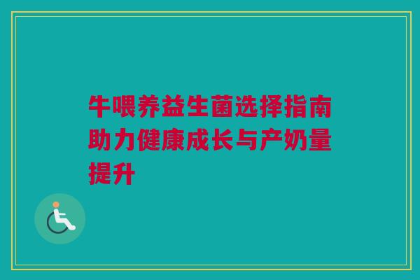 牛喂养益生菌选择指南助力健康成长与产奶量提升