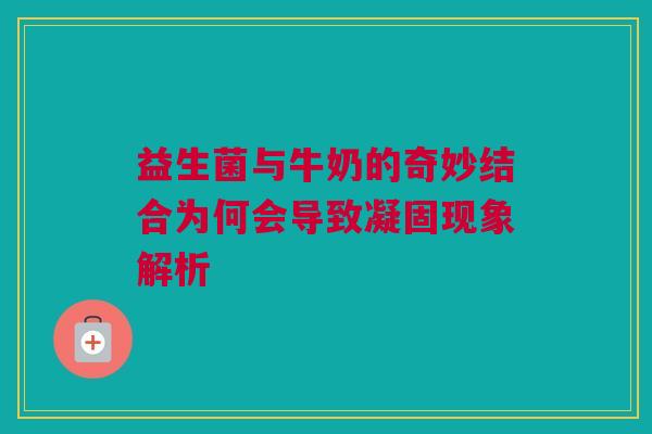 益生菌与牛奶的奇妙结合为何会导致凝固现象解析