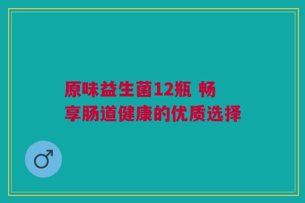 原味益生菌12瓶 畅享肠道健康的优质选择