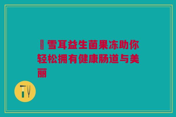 惢雪耳益生菌果冻助你轻松拥有健康肠道与美丽