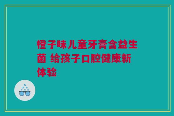 橙子味儿童牙膏含益生菌 给孩子口腔健康新体验