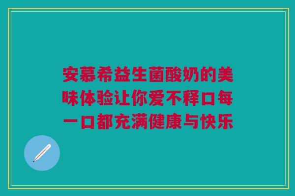 安慕希益生菌酸奶的美味体验让你爱不释口每一口都充满健康与快乐