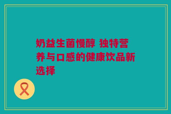 奶益生菌慢醇 独特营养与口感的健康饮品新选择