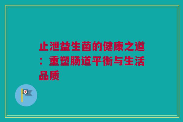 止泄益生菌的健康之道：重塑肠道平衡与生活品质