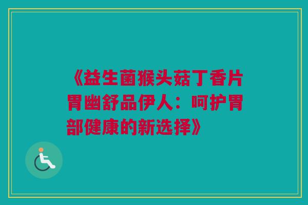 《益生菌猴头菇丁香片胃幽舒品伊人：呵护胃部健康的新选择》
