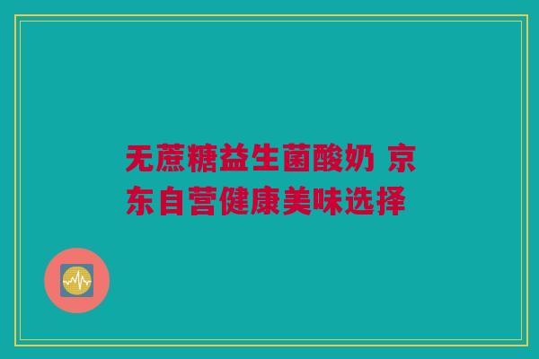 无蔗糖益生菌酸奶 京东自营健康美味选择