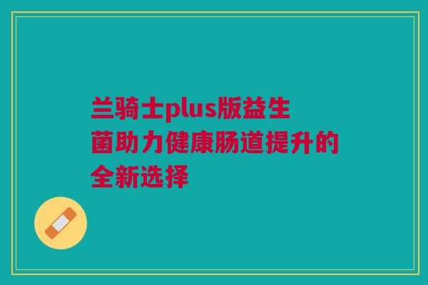 兰骑士plus版益生菌助力健康肠道提升的全新选择