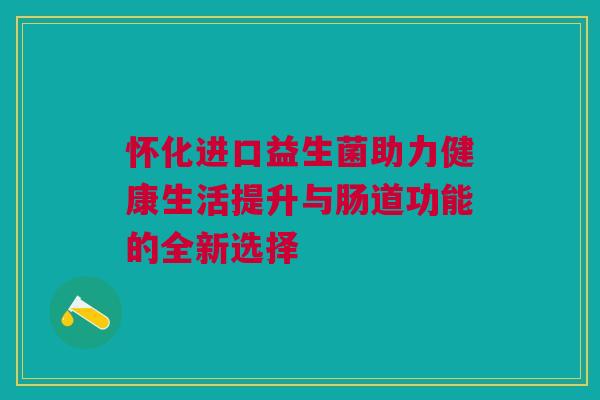 怀化进口益生菌助力健康生活提升与肠道功能的全新选择
