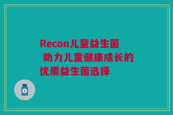 Recon儿童益生菌 助力儿童健康成长的优质益生菌选择